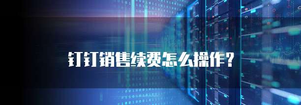 钉钉销售续费怎么操作？