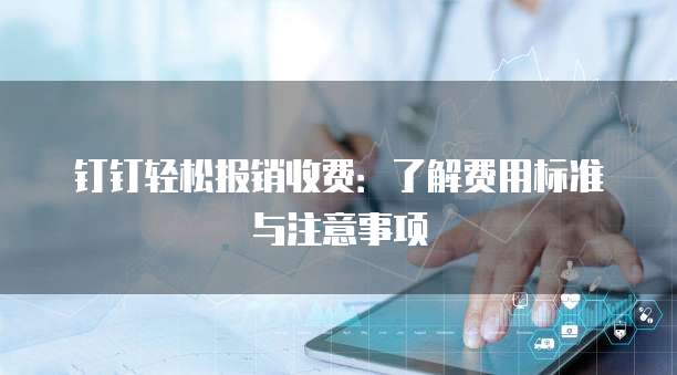 钉钉轻松报销收费:了解费用标准与注意事项