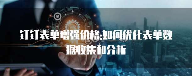 钉钉表单增强价格:如何优化表单数据收集和分析