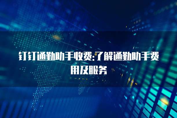 钉钉通勤助手收费:了解通勤助手费用及服务