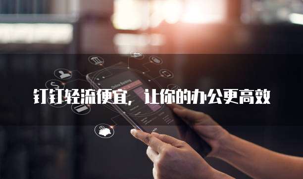 钉钉轻流便宜，让你的办公更高效