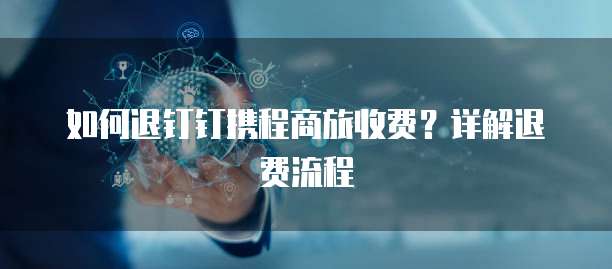 如何退钉钉携程商旅收费？详解退费流程