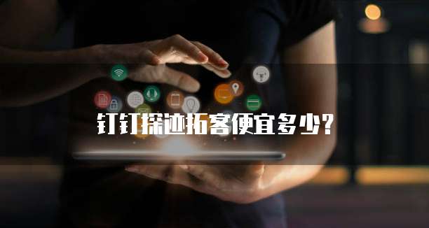钉钉探迹拓客便宜多少?