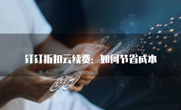 钉钉折扣云续费:如何节省成本