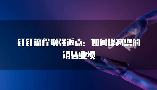 钉钉流程增强返点:如何提高您的销售业绩