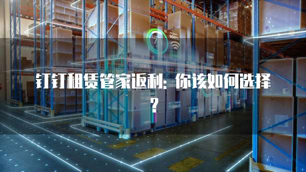 钉钉租赁管家返利: 你该如何选择?