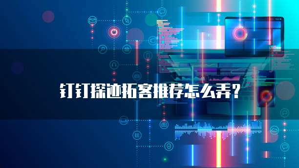 钉钉探迹拓客推荐怎么弄?