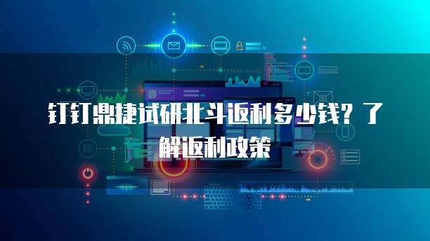 钉钉鼎捷试研北斗返利多少钱?了解返利政策