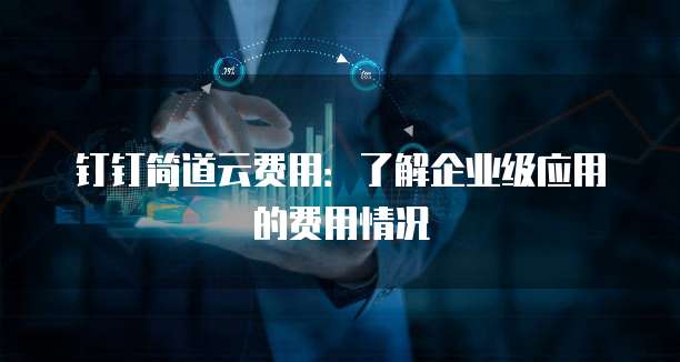钉钉简道云费用：了解企业级应用的费用情况