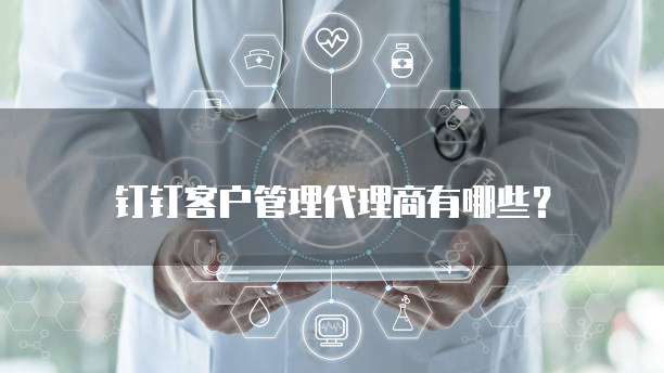 钉钉客户管理代理商有哪些?