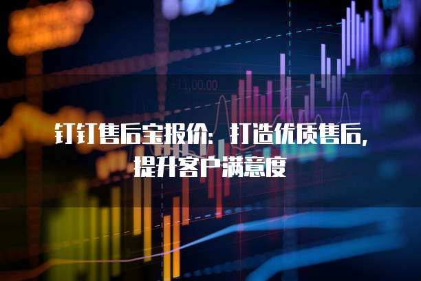 钉钉售后宝报价：打造优质售后，提升客户满意度