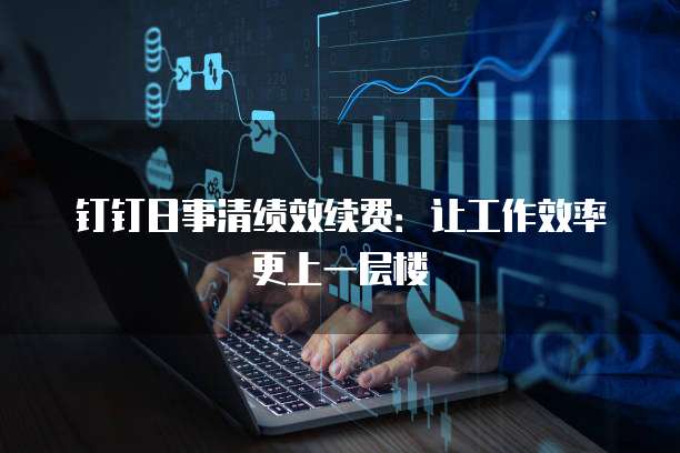 钉钉日事清绩效续费:让工作效率更上一层楼