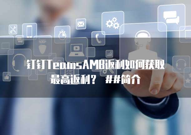  钉钉TeamsAMB返利如何获取最高返利？ ##简介