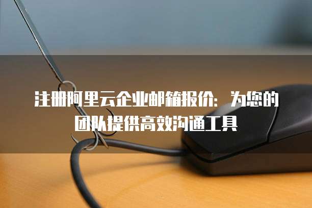 注册阿里云企业邮箱报价:为您的团队提供高效沟通工具
