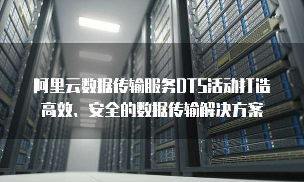 阿里云数据传输服务DTS活动打造高效、安全的数据传输解决方案