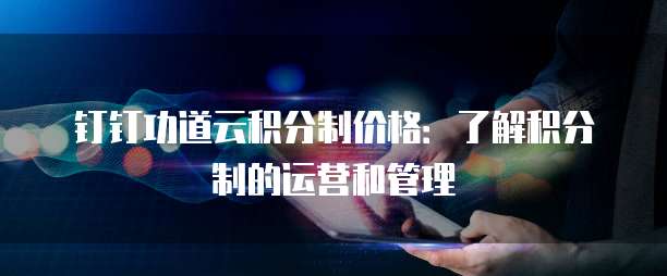 钉钉功道云积分制价格:了解积分制的运营和管理