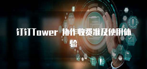 钉钉Tower 协作收费准及使用体验