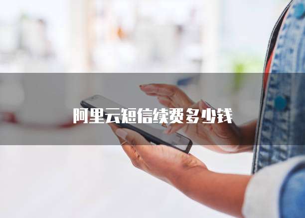 阿里云短信续费多少钱