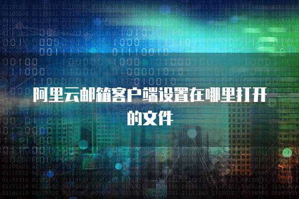 阿里云邮箱客户端设置在哪里打开的文件