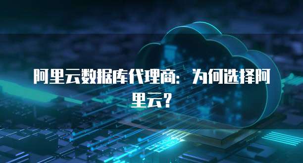 阿里云数据库代理商:为何选择阿里云?