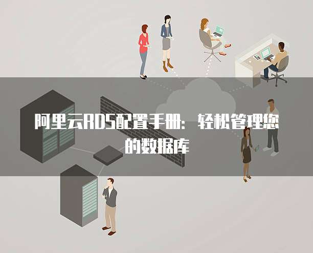 阿里云RDS配置手册:轻松管理您的数据库