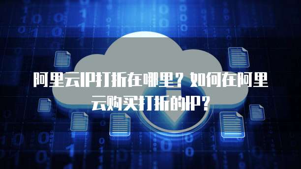 阿里云IP打折在哪里?如何在阿里云购买打折的IP?