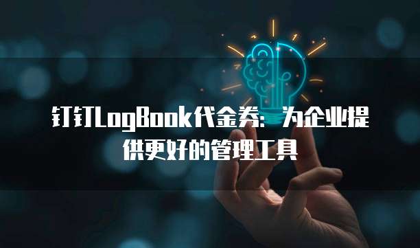 钉钉LogBook代金券:为企业提供更好的管理工具