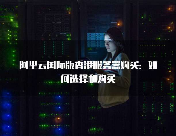 阿里云国际版香港服务器购买:如何选择和购买