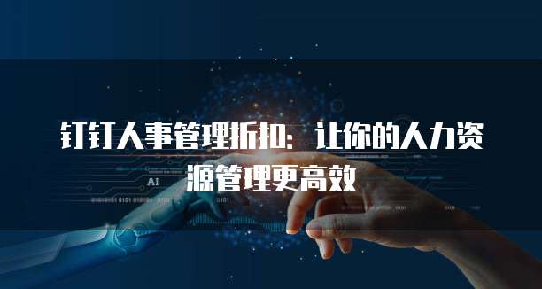 钉钉人事管理折扣:让你的人力资源管理更高效