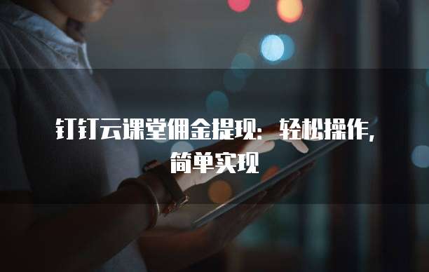 钉钉云课堂佣金提现:轻松操作,简单实现