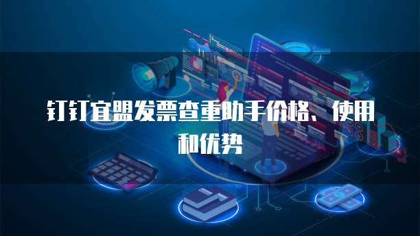 钉钉宜盟发票查重助手价格、使用和优势