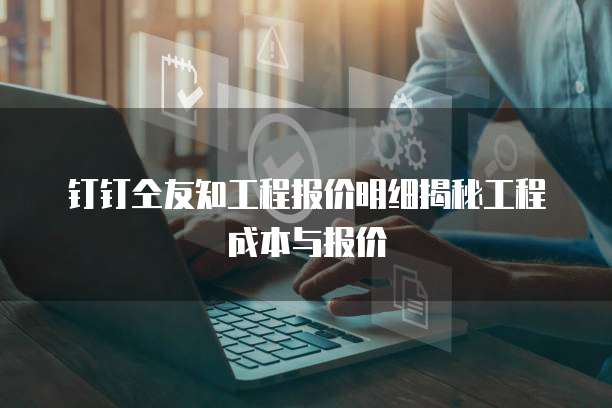 钉钉仝友知工程报价明细揭秘工程成本与报价