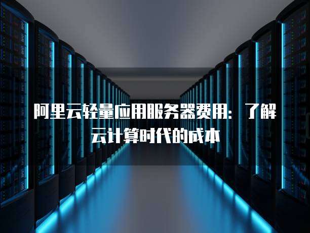 阿里云轻量应用服务器费用:了解云计算时代的成本
