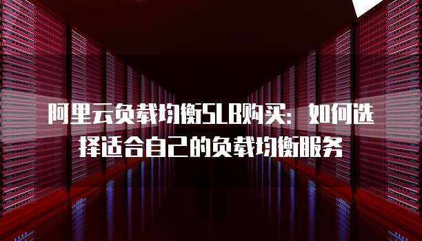 阿里云负载均衡SLB购买：如何选择适合自己的负载均衡服务