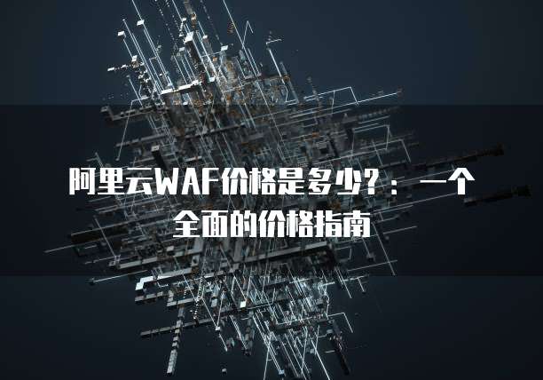 阿里云WAF价格是多少?:一个全面的价格指南