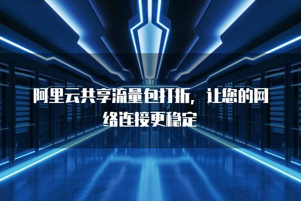 阿里云共享流量包打折,让您的网络连接更稳定