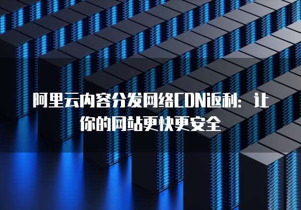 阿里云内容分发网络CDN返利:让你的网站更快更安全