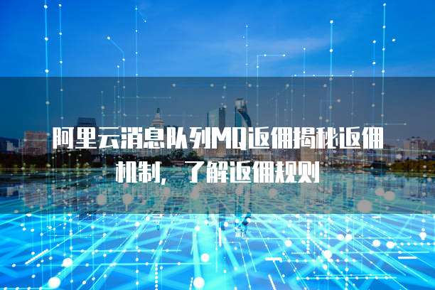 阿里云消息队列MQ返佣揭秘返佣机制，了解返佣规则