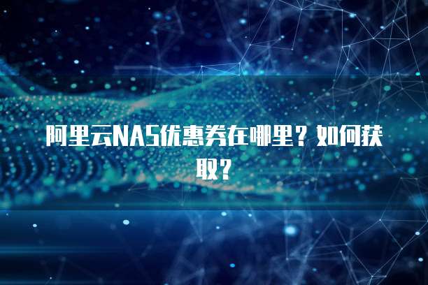阿里云NAS优惠券在哪里?如何获取?