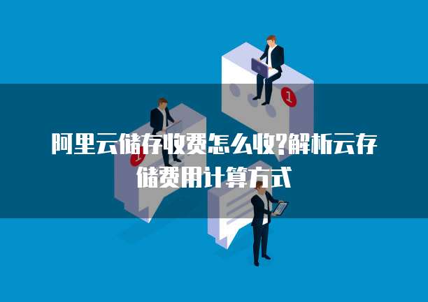 阿里云储存收费怎么收?解析云存储费用计算方式