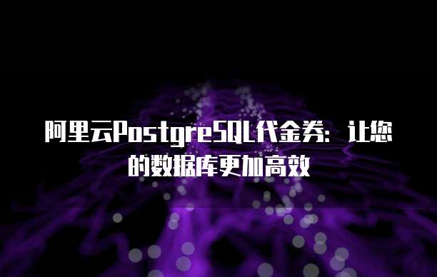 阿里云PostgreSQL代金券:让您的数据库更加高效
