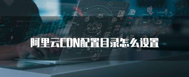 阿里云CDN配置目录怎么设置