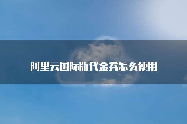阿里云国际版代金券怎么使用