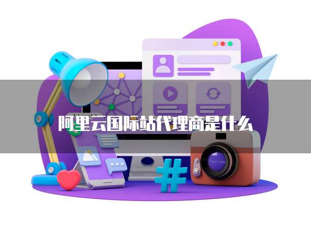 阿里云国际站代理商是什么