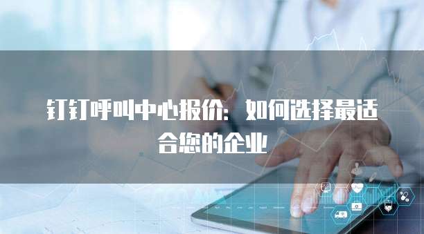 钉钉呼叫中心报价：如何选择最适合您的企业