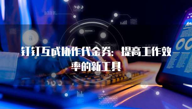 钉钉互成协作代金券:提高工作效率的新工具