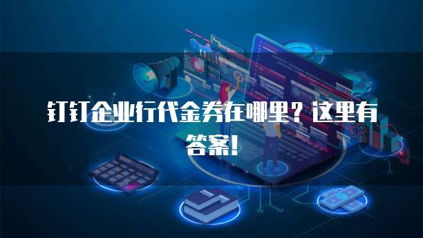 钉钉企业行代金券在哪里?这里有答案!