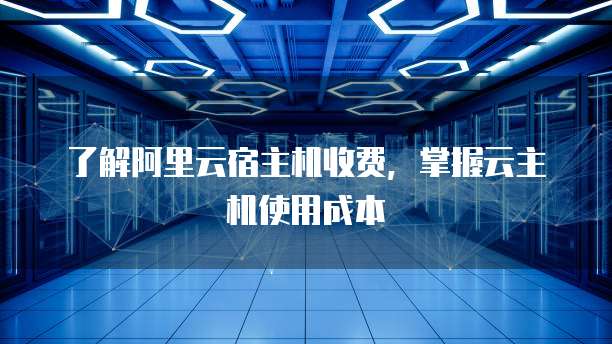 了解阿里云宿主机收费,掌握云主机使用成本