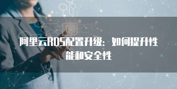 阿里云RDS配置升级：如何提升性能和安全性