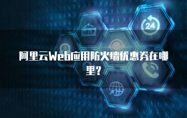 阿里云Web应用防火墙优惠券在哪里?
